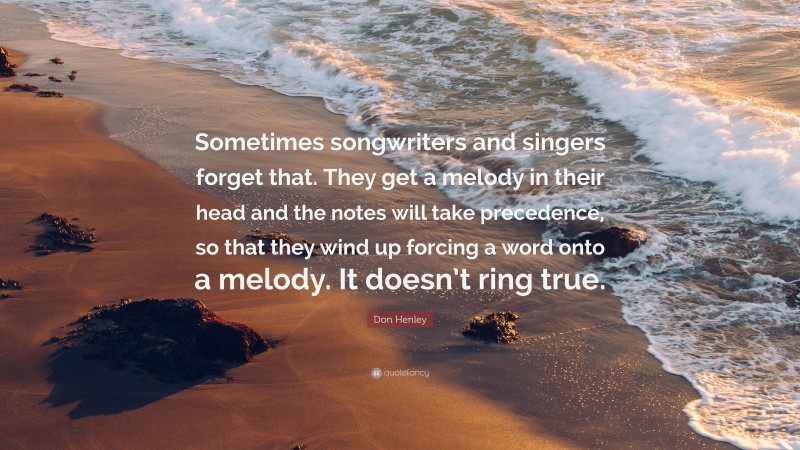 Don Henley Quote: “Sometimes songwriters and singers forget that. They get a melody in their head and the notes will take precedence, so that they wind up forcing a word onto a melody. It doesn’t ring true.”