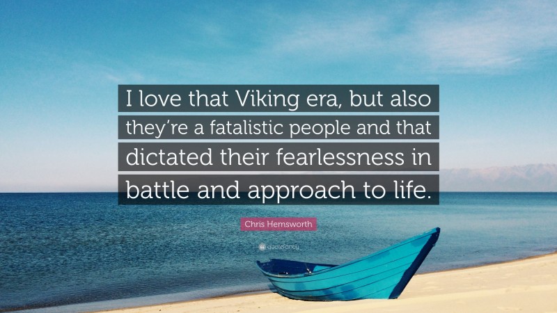 Chris Hemsworth Quote: “I love that Viking era, but also they’re a fatalistic people and that dictated their fearlessness in battle and approach to life.”