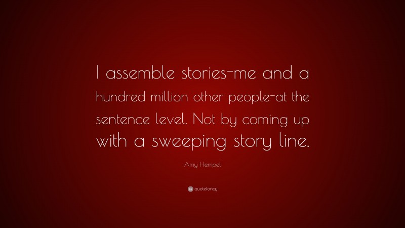 Amy Hempel Quote: “I assemble stories-me and a hundred million other people-at the sentence level. Not by coming up with a sweeping story line.”