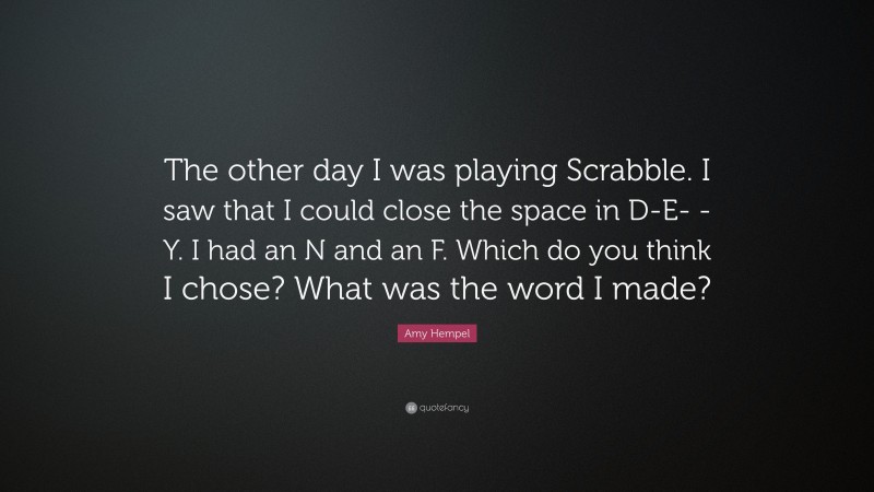 Amy Hempel Quote: “The other day I was playing Scrabble. I saw that I could close the space in D-E- -Y. I had an N and an F. Which do you think I chose? What was the word I made?”