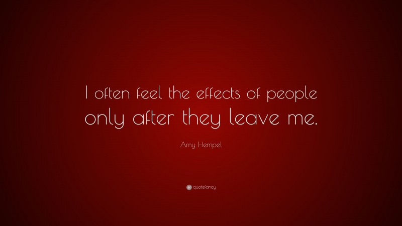 Amy Hempel Quote: “I often feel the effects of people only after they leave me.”