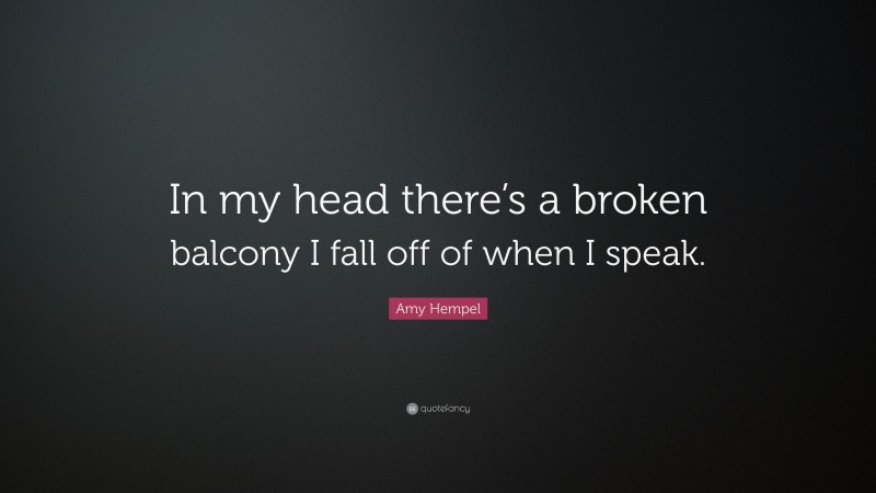 Amy Hempel Quote: “In my head there’s a broken balcony I fall off of when I speak.”