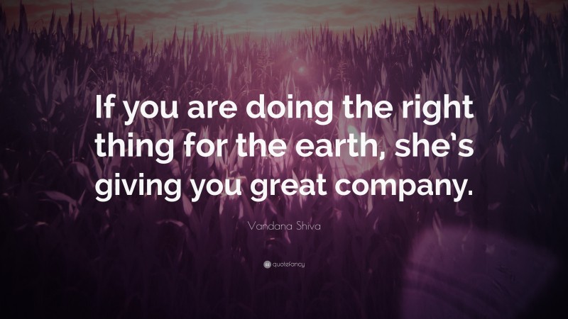 Vandana Shiva Quote: “If you are doing the right thing for the earth, she’s giving you great company.”