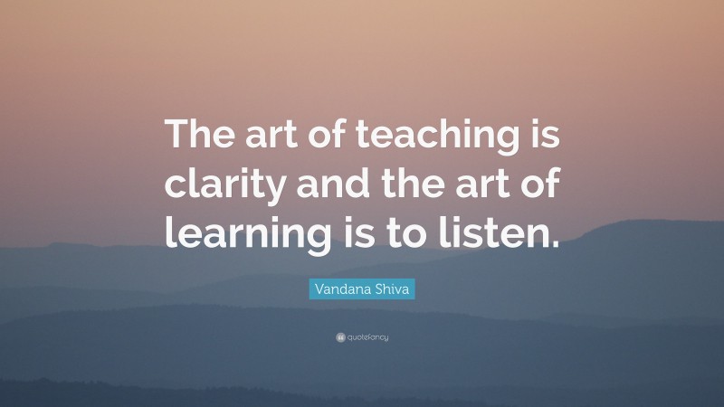 Vandana Shiva Quote: “The art of teaching is clarity and the art of learning is to listen.”