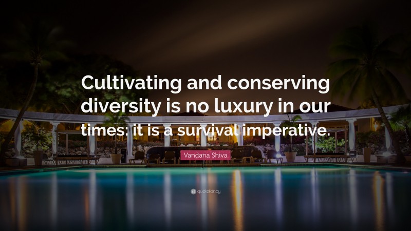 Vandana Shiva Quote: “Cultivating and conserving diversity is no luxury in our times: it is a survival imperative.”