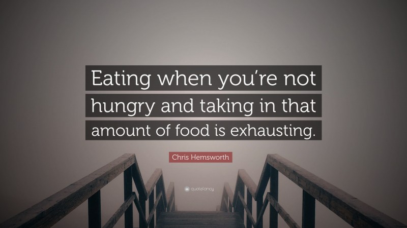 Chris Hemsworth Quote: “Eating when you’re not hungry and taking in that amount of food is exhausting.”