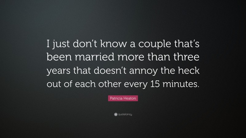 Patricia Heaton Quote: “I just don’t know a couple that’s been married more than three years that doesn’t annoy the heck out of each other every 15 minutes.”
