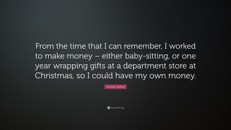 Christie Hefner Quote: “From the time that I can remember, I worked to make money – either baby-sitting, or one year wrapping gifts at a department store at Christmas, so I could have my own money.”