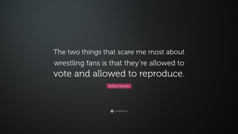 Bobby Heenan Quote: “The two things that scare me most about wrestling fans is that they’re allowed to vote and allowed to reproduce.”