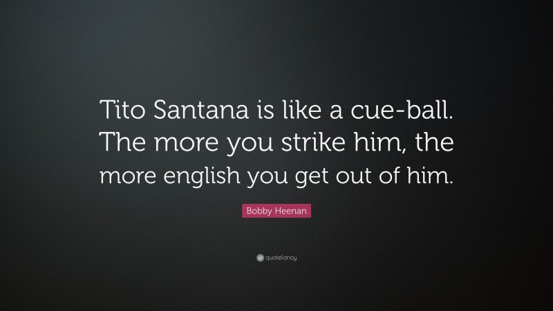 Bobby Heenan Quote: “Tito Santana is like a cue-ball. The more you strike him, the more english you get out of him.”
