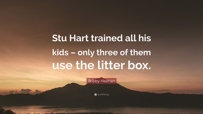 Bobby Heenan Quote: “Stu Hart trained all his kids – only three of them use the litter box.”