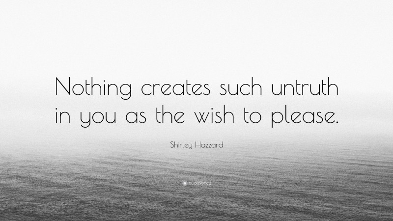 Shirley Hazzard Quote: “Nothing creates such untruth in you as the wish to please.”