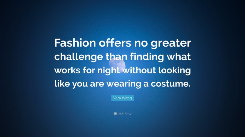 Vera Wang Quote: “Fashion offers no greater challenge than finding what works for night without looking like you are wearing a costume.”
