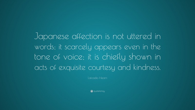 Lafcadio Hearn Quote: “Japanese affection is not uttered in words; it scarcely appears even in the tone of voice; it is chiefly shown in acts of exquisite courtesy and kindness.”