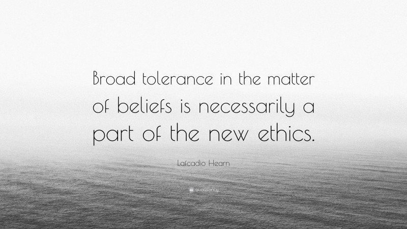 Lafcadio Hearn Quote: “Broad tolerance in the matter of beliefs is necessarily a part of the new ethics.”