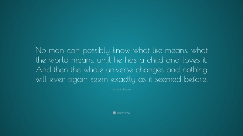 Lafcadio Hearn Quote: “No man can possibly know what life means, what the world means, until he has a child and loves it. And then the whole universe changes and nothing will ever again seem exactly as it seemed before.”