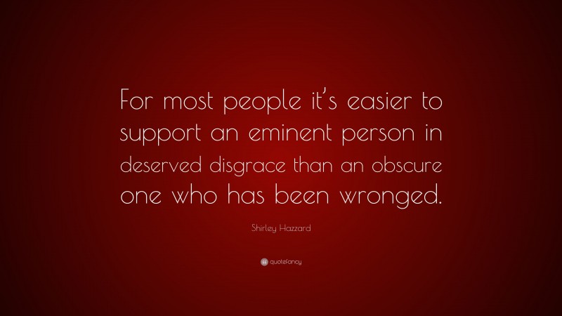 Shirley Hazzard Quote: “For most people it’s easier to support an eminent person in deserved disgrace than an obscure one who has been wronged.”