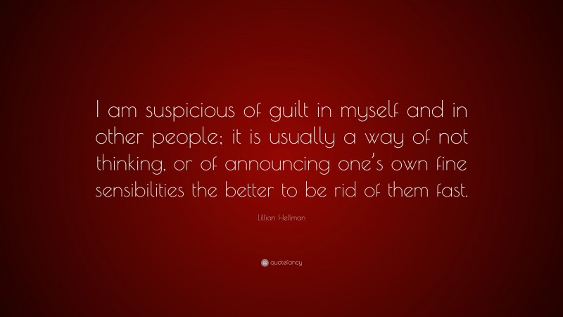 Lillian Hellman Quote: “I am suspicious of guilt in myself and in other people; it is usually a way of not thinking, or of announcing one’s own fine sensibilities the better to be rid of them fast.”