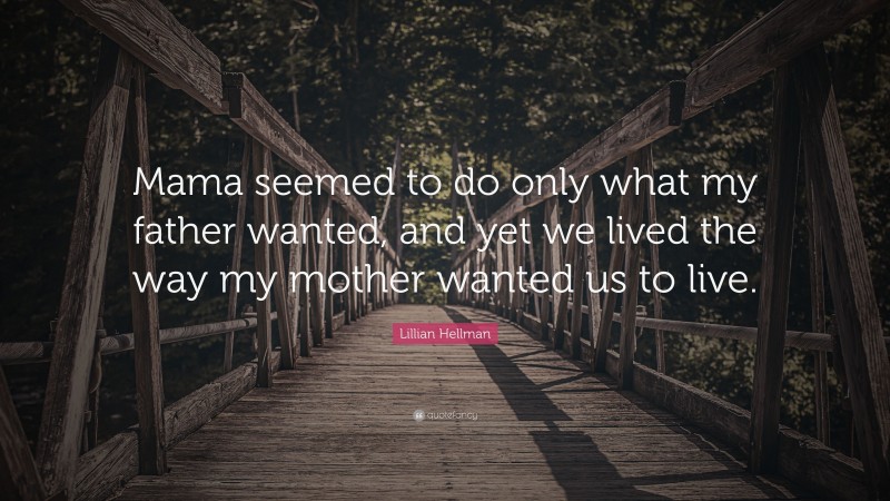 Lillian Hellman Quote: “Mama seemed to do only what my father wanted, and yet we lived the way my mother wanted us to live.”