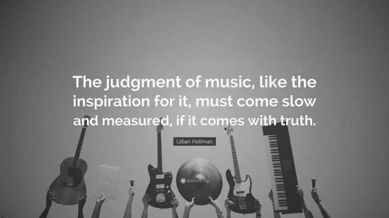 Lillian Hellman Quote: “The judgment of music, like the inspiration for it, must come slow and measured, if it comes with truth.”