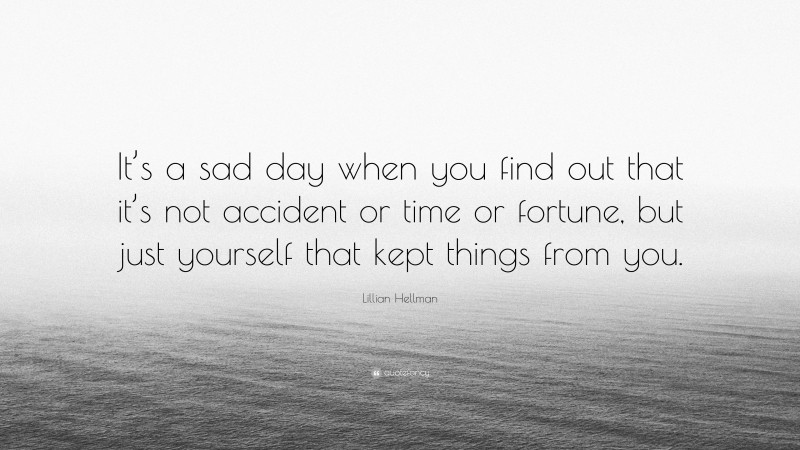 Lillian Hellman Quote: “It’s a sad day when you find out that it’s not accident or time or fortune, but just yourself that kept things from you.”