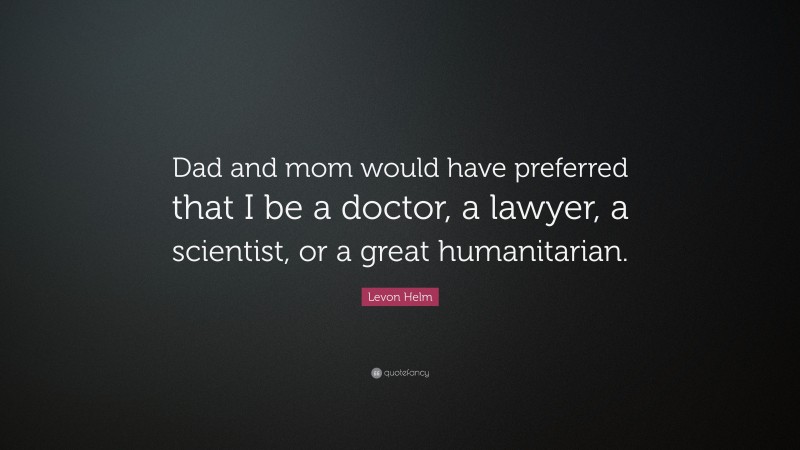 Levon Helm Quote: “Dad and mom would have preferred that I be a doctor, a lawyer, a scientist, or a great humanitarian.”