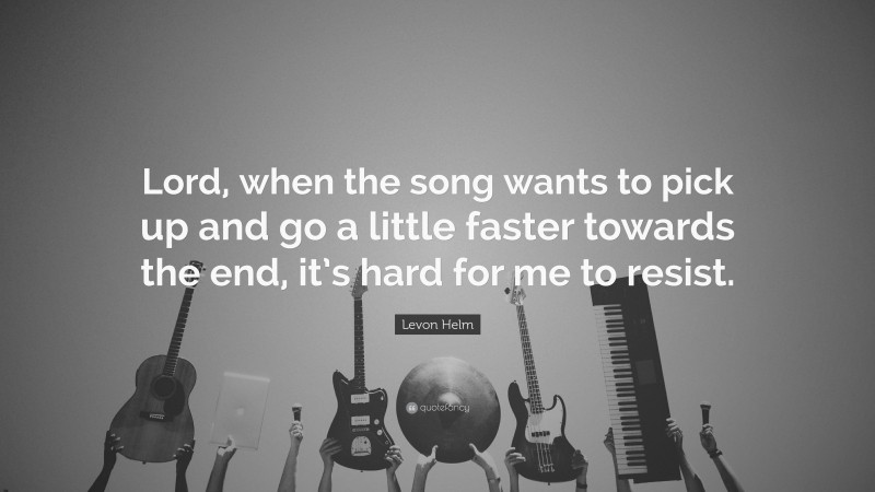 Levon Helm Quote: “Lord, when the song wants to pick up and go a little faster towards the end, it’s hard for me to resist.”