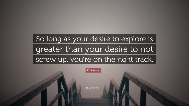 Ed Helms Quote: “So long as your desire to explore is greater than your desire to not screw up, you’re on the right track.”