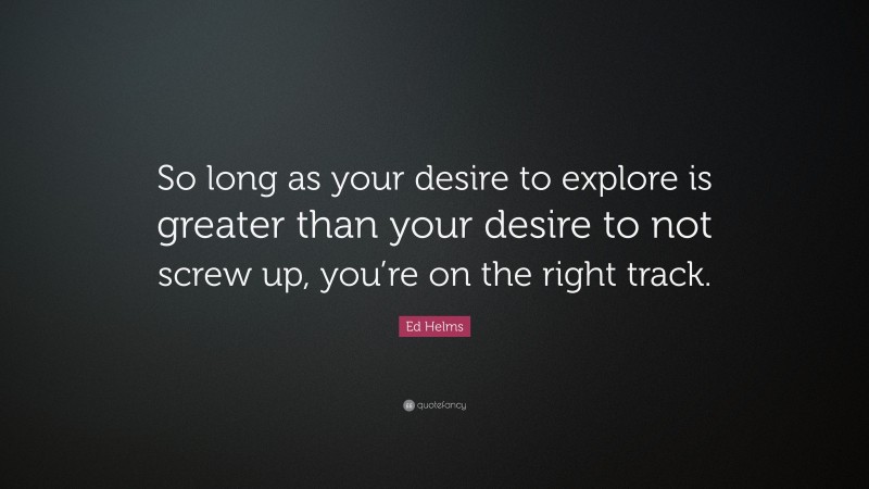 Ed Helms Quote: “So long as your desire to explore is greater than your desire to not screw up, you’re on the right track.”