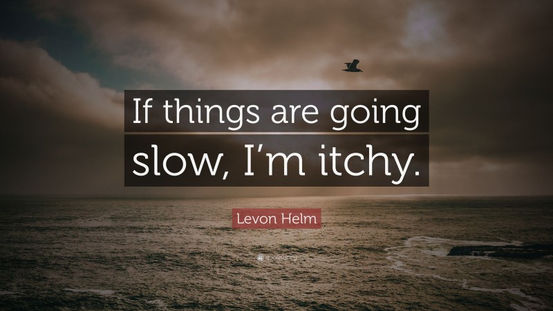 Levon Helm Quote: “If things are going slow, I’m itchy.”