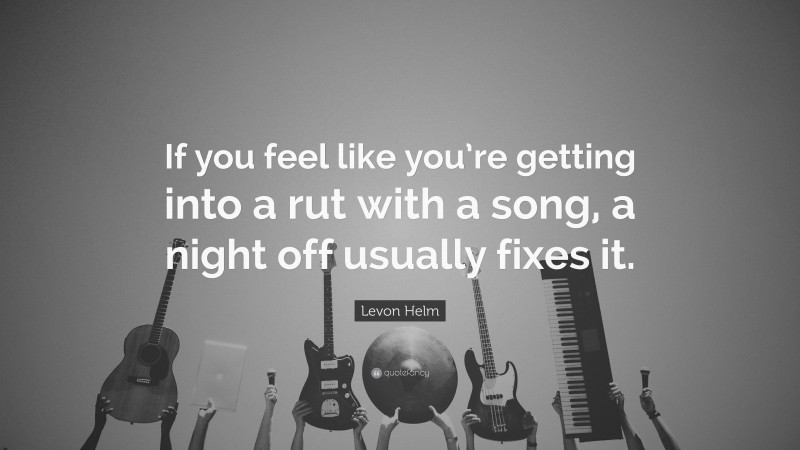 Levon Helm Quote: “If you feel like you’re getting into a rut with a song, a night off usually fixes it.”