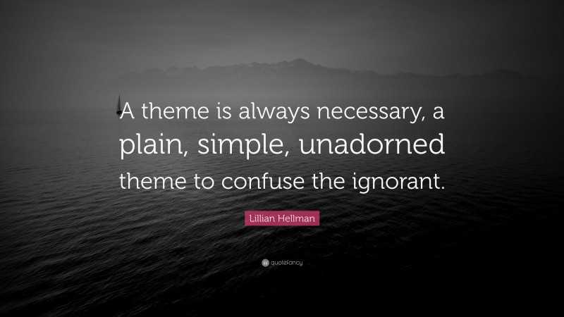 Lillian Hellman Quote: “A theme is always necessary, a plain, simple, unadorned theme to confuse the ignorant.”