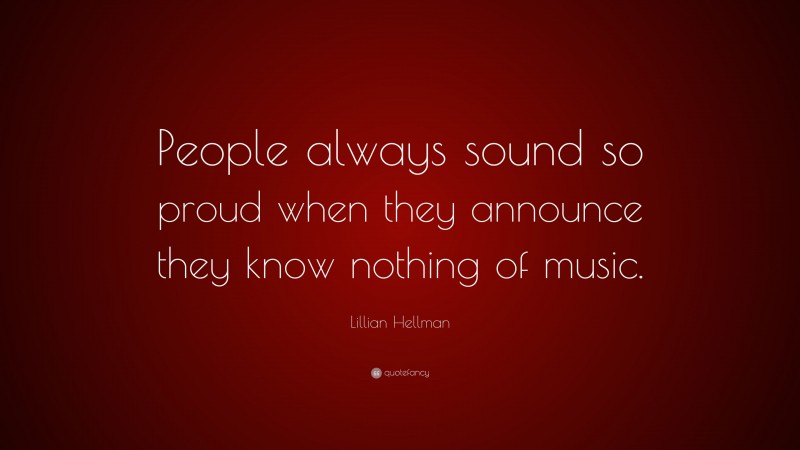 Lillian Hellman Quote: “People always sound so proud when they announce they know nothing of music.”