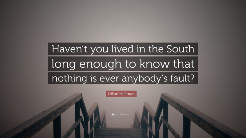 Lillian Hellman Quote: “Haven’t you lived in the South long enough to know that nothing is ever anybody’s fault?”