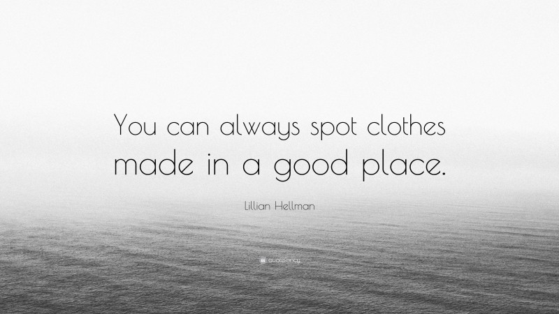 Lillian Hellman Quote: “You can always spot clothes made in a good place.”