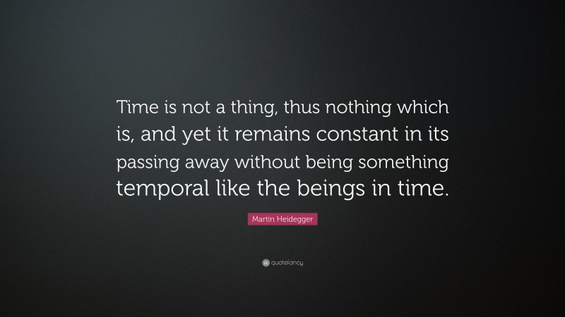 Martin Heidegger Quote: “Time is not a thing, thus nothing which is, and yet it remains constant in its passing away without being something temporal like the beings in time.”