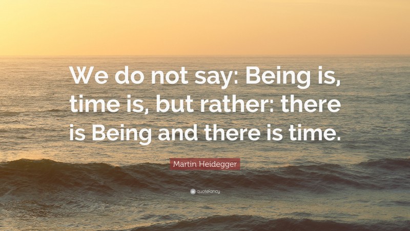 Martin Heidegger Quote: “We do not say: Being is, time is, but rather: there is Being and there is time.”