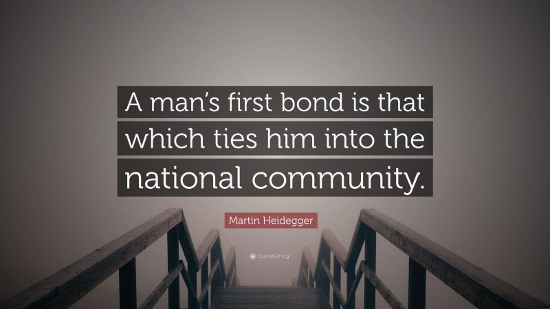 Martin Heidegger Quote: “A man’s first bond is that which ties him into the national community.”
