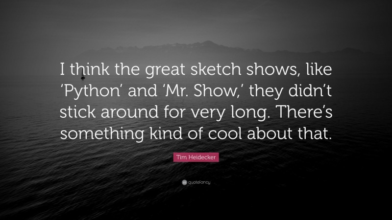 Tim Heidecker Quote: “I think the great sketch shows, like ‘Python’ and ‘Mr. Show,’ they didn’t stick around for very long. There’s something kind of cool about that.”