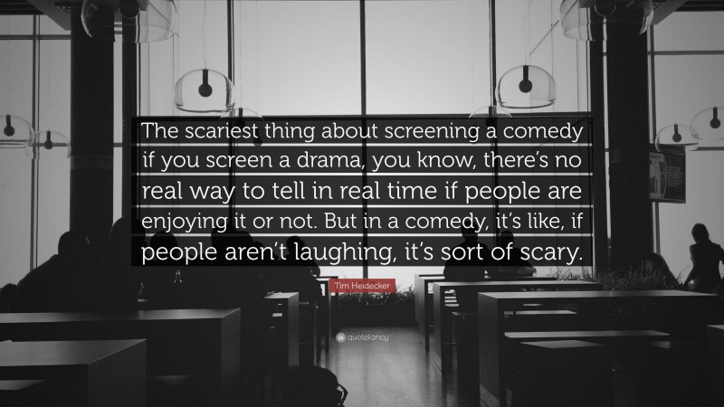 Tim Heidecker Quote: “The scariest thing about screening a comedy if you screen a drama, you know, there’s no real way to tell in real time if people are enjoying it or not. But in a comedy, it’s like, if people aren’t laughing, it’s sort of scary.”