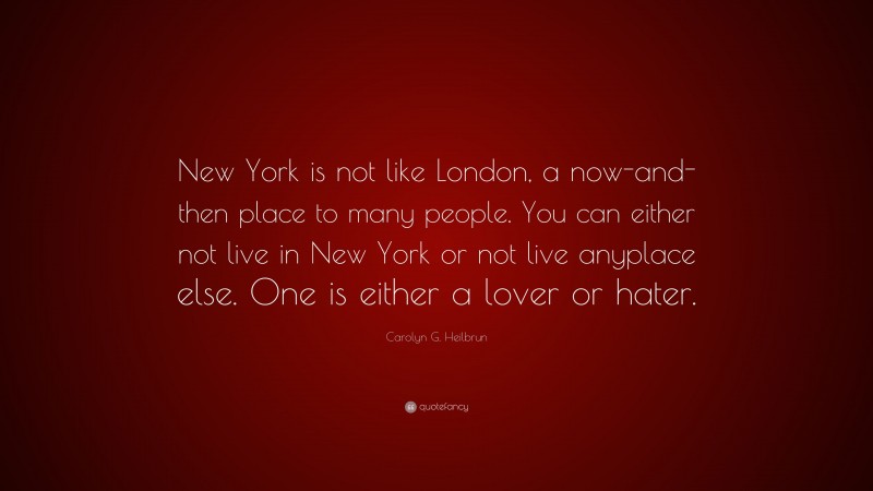Carolyn G. Heilbrun Quote: “New York is not like London, a now-and-then place to many people. You can either not live in New York or not live anyplace else. One is either a lover or hater.”