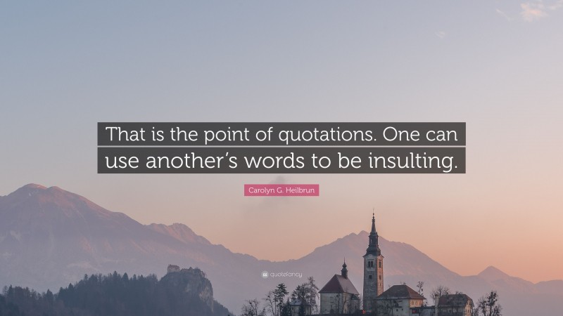 Carolyn G. Heilbrun Quote: “That is the point of quotations. One can use another’s words to be insulting.”