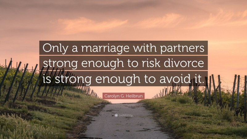 Carolyn G. Heilbrun Quote: “Only a marriage with partners strong enough to risk divorce is strong enough to avoid it.”