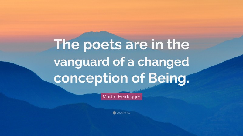 Martin Heidegger Quote: “The poets are in the vanguard of a changed conception of Being.”