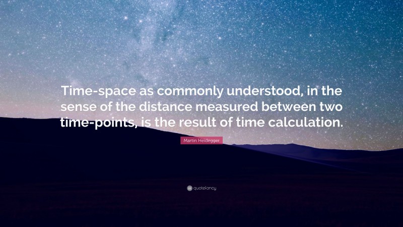 Martin Heidegger Quote: “Time-space as commonly understood, in the sense of the distance measured between two time-points, is the result of time calculation.”