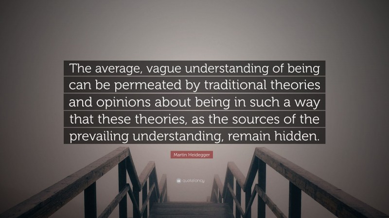 Martin Heidegger Quote: “The average, vague understanding of being can be permeated by traditional theories and opinions about being in such a way that these theories, as the sources of the prevailing understanding, remain hidden.”
