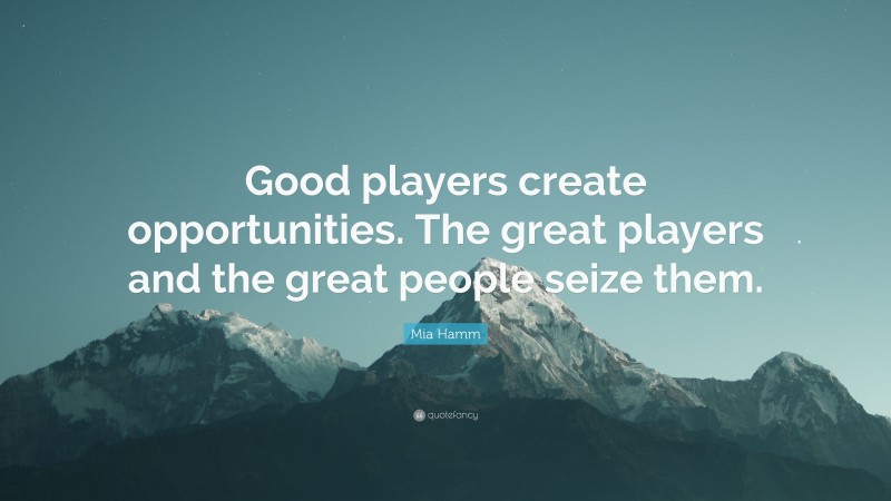 Mia Hamm Quote: “Good players create opportunities. The great players and the great people seize them.”