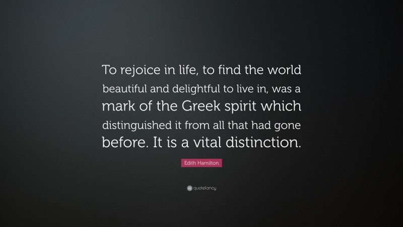 Edith Hamilton Quote: “To rejoice in life, to find the world beautiful and delightful to live in, was a mark of the Greek spirit which distinguished it from all that had gone before. It is a vital distinction.”