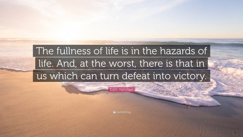 Edith Hamilton Quote: “The fullness of life is in the hazards of life. And, at the worst, there is that in us which can turn defeat into victory.”