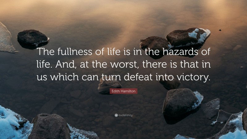 Edith Hamilton Quote: “The fullness of life is in the hazards of life. And, at the worst, there is that in us which can turn defeat into victory.”